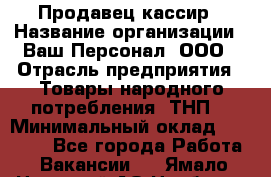 Продавец-кассир › Название организации ­ Ваш Персонал, ООО › Отрасль предприятия ­ Товары народного потребления (ТНП) › Минимальный оклад ­ 15 000 - Все города Работа » Вакансии   . Ямало-Ненецкий АО,Ноябрьск г.